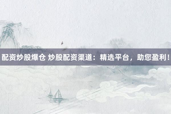 配资炒股爆仓 炒股配资渠道：精选平台，助您盈利！