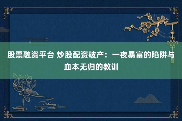 股票融资平台 炒股配资破产：一夜暴富的陷阱与血本无归的教训