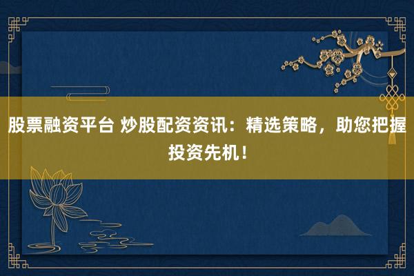 股票融资平台 炒股配资资讯：精选策略，助您把握投资先机！