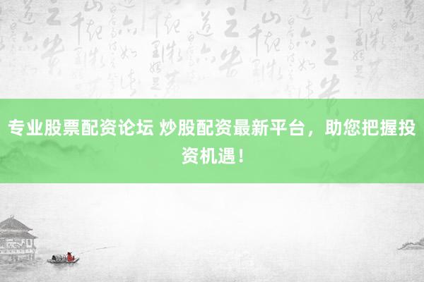 专业股票配资论坛 炒股配资最新平台，助您把握投资机遇！
