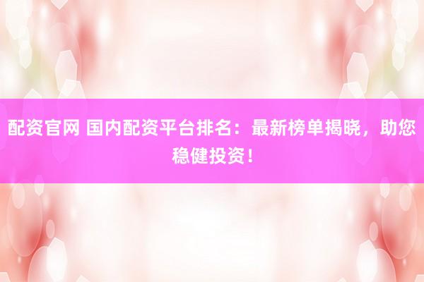 配资官网 国内配资平台排名：最新榜单揭晓，助您稳健投资！