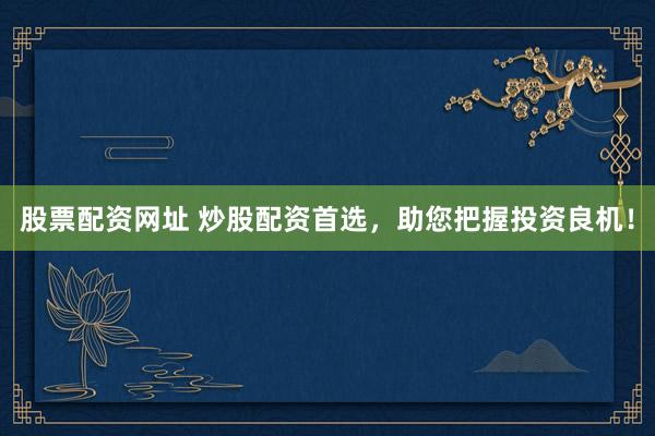 股票配资网址 炒股配资首选，助您把握投资良机！