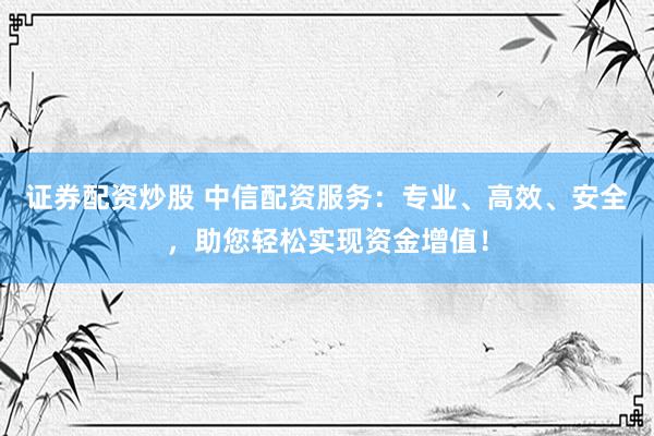 证券配资炒股 中信配资服务：专业、高效、安全，助您轻松实现资金增值！