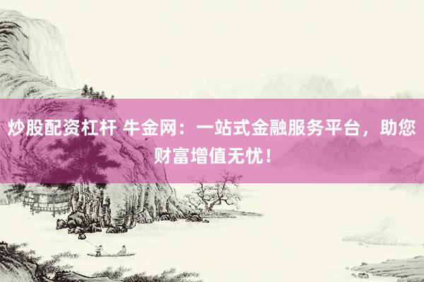 炒股配资杠杆 牛金网：一站式金融服务平台，助您财富增值无忧！