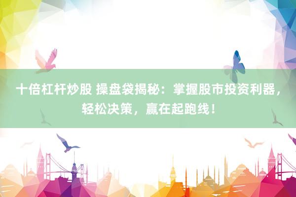 十倍杠杆炒股 操盘袋揭秘：掌握股市投资利器，轻松决策，赢在起跑线！