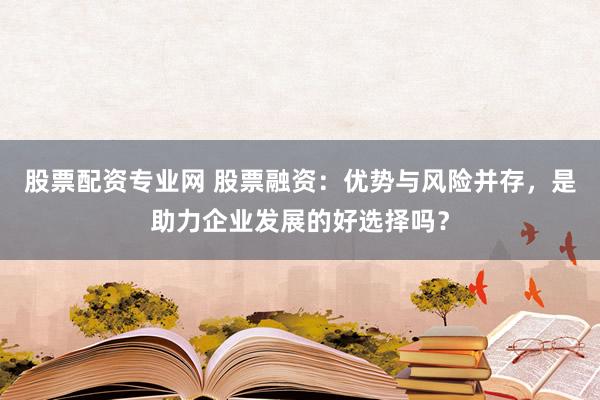 股票配资专业网 股票融资：优势与风险并存，是助力企业发展的好选择吗？