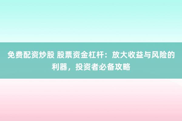免费配资炒股 股票资金杠杆：放大收益与风险的利器，投资者必备攻略