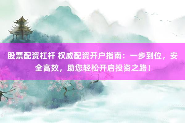 股票配资杠杆 权威配资开户指南：一步到位，安全高效，助您轻松开启投资之路！