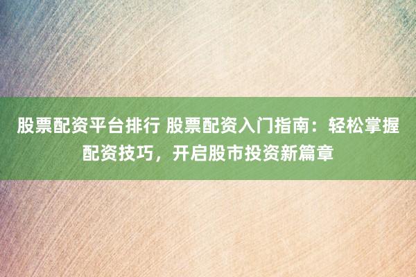 股票配资平台排行 股票配资入门指南：轻松掌握配资技巧，开启股市投资新篇章