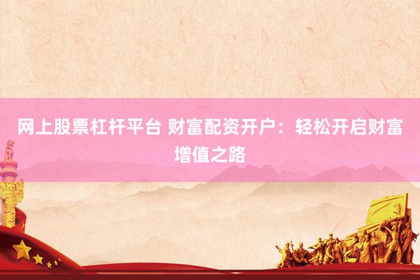 网上股票杠杆平台 财富配资开户：轻松开启财富增值之路