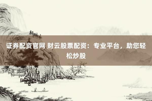 证券配资官网 财云股票配资：专业平台，助您轻松炒股