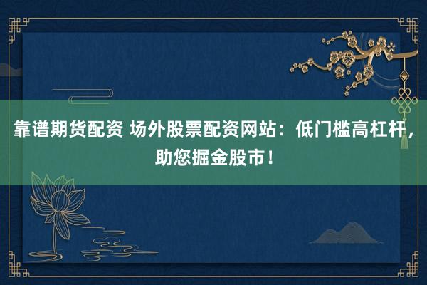 靠谱期货配资 场外股票配资网站：低门槛高杠杆，助您掘金股市！