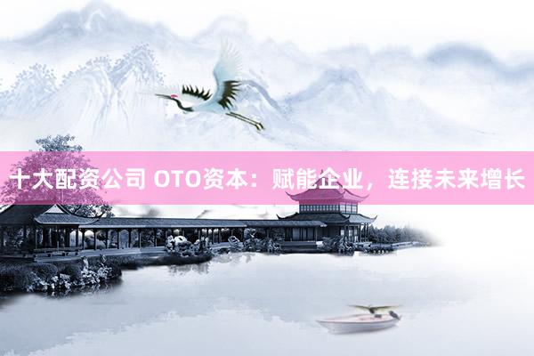 十大配资公司 OTO资本：赋能企业，连接未来增长