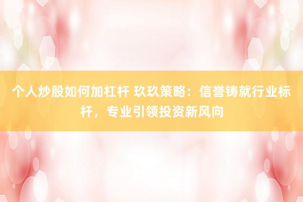 个人炒股如何加杠杆 玖玖策略：信誉铸就行业标杆，专业引领投资新风向