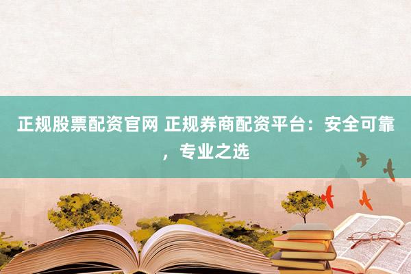 正规股票配资官网 正规券商配资平台：安全可靠，专业之选