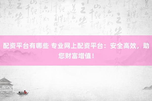 配资平台有哪些 专业网上配资平台：安全高效，助您财富增值！