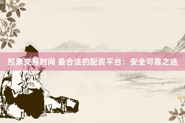 股票交易时间 最合法的配资平台：安全可靠之选