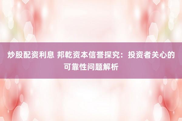 炒股配资利息 邦乾资本信誉探究：投资者关心的可靠性问题解析