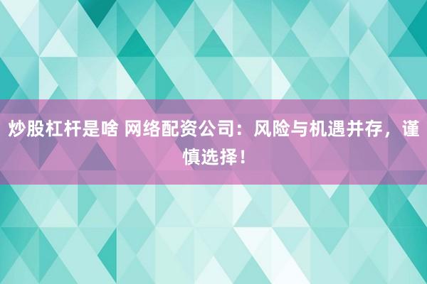炒股杠杆是啥 网络配资公司：风险与机遇并存，谨慎选择！