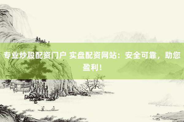 专业炒股配资门户 实盘配资网站：安全可靠，助您盈利！