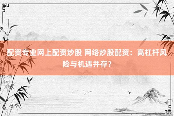 配资专业网上配资炒股 网络炒股配资：高杠杆风险与机遇并存？