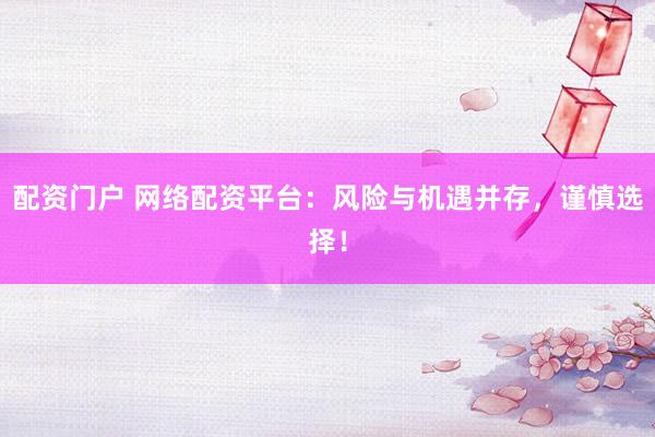 配资门户 网络配资平台：风险与机遇并存，谨慎选择！