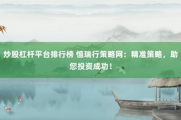 炒股杠杆平台排行榜 恒瑞行策略网：精准策略，助您投资成功！