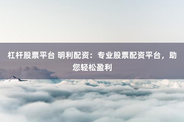 杠杆股票平台 明利配资：专业股票配资平台，助您轻松盈利