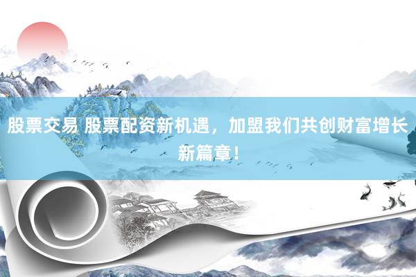 股票交易 股票配资新机遇，加盟我们共创财富增长新篇章！
