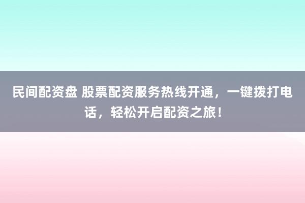 民间配资盘 股票配资服务热线开通，一键拨打电话，轻松开启配资之旅！