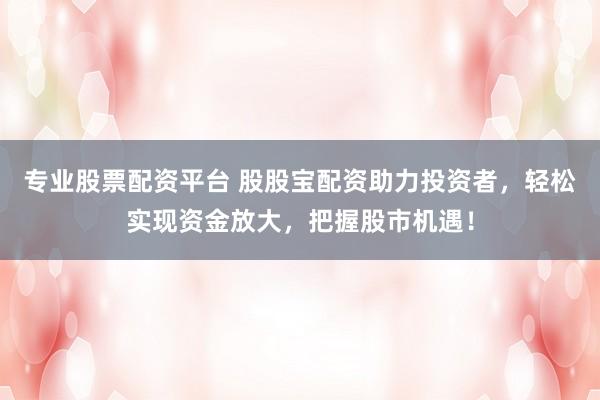 专业股票配资平台 股股宝配资助力投资者，轻松实现资金放大，把握股市机遇！