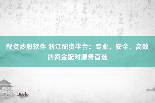 配资炒股软件 浙江配资平台：专业、安全、高效的资金配对服务首选