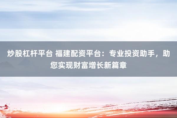 炒股杠杆平台 福建配资平台：专业投资助手，助您实现财富增长新篇章