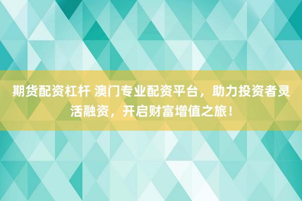 期货配资杠杆 澳门专业配资平台，助力投资者灵活融资，开启财富增值之旅！