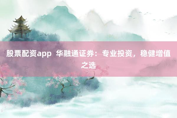 股票配资app  华融通证券：专业投资，稳健增值之选