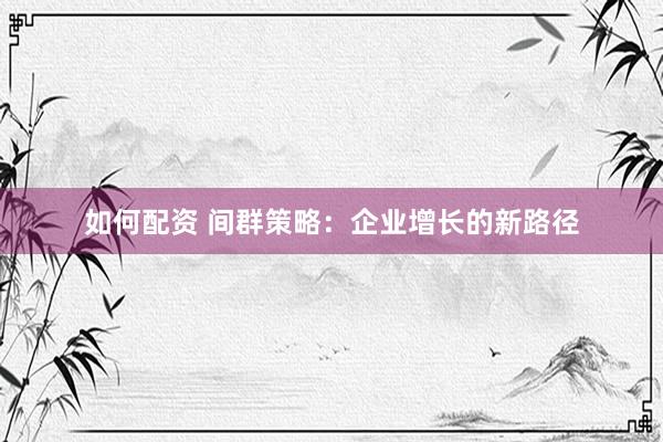 如何配资 间群策略：企业增长的新路径