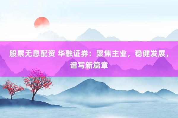 股票无息配资 华融证券：聚焦主业，稳健发展，谱写新篇章