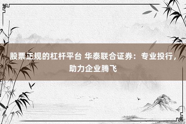股票正规的杠杆平台 华泰联合证券：专业投行，助力企业腾飞