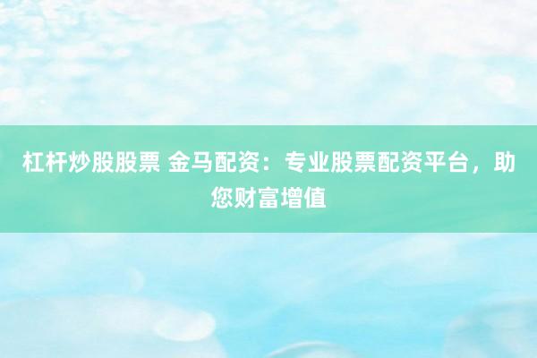 杠杆炒股股票 金马配资：专业股票配资平台，助您财富增值
