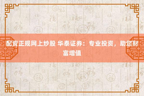配资正规网上炒股 华泰证券：专业投资，助您财富增值