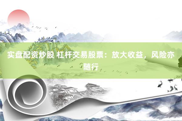 实盘配资炒股 杠杆交易股票：放大收益，风险亦随行