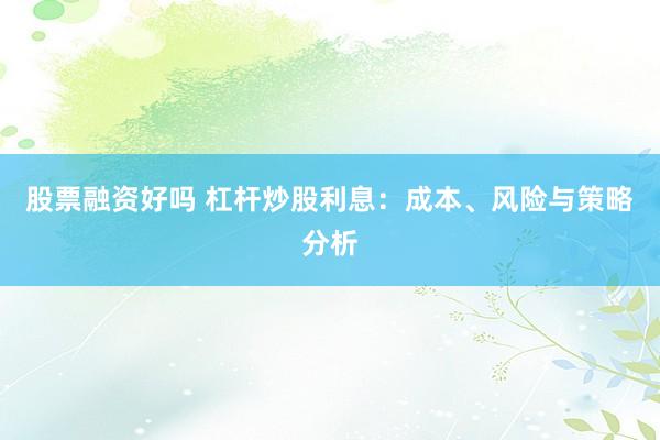 股票融资好吗 杠杆炒股利息：成本、风险与策略分析