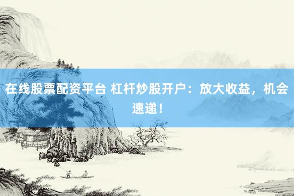 在线股票配资平台 杠杆炒股开户：放大收益，机会速递！