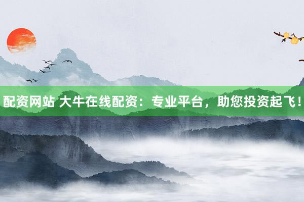 配资网站 大牛在线配资：专业平台，助您投资起飞！