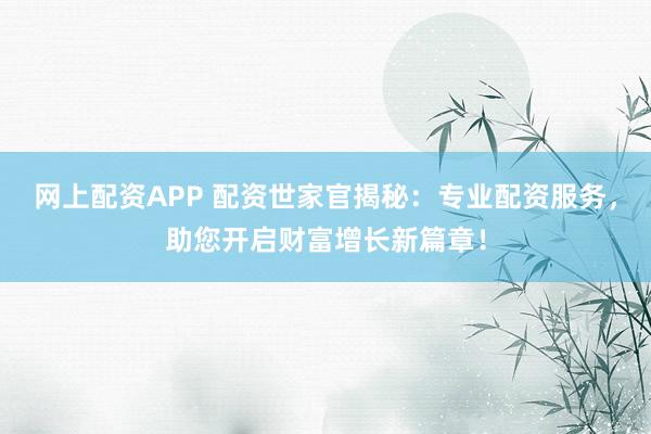 网上配资APP 配资世家官揭秘：专业配资服务，助您开启财富增长新篇章！