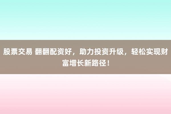 股票交易 翻翻配资好，助力投资升级，轻松实现财富增长新路径！
