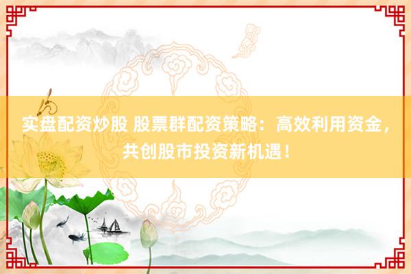 实盘配资炒股 股票群配资策略：高效利用资金，共创股市投资新机遇！