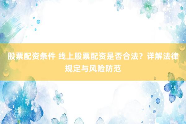 股票配资条件 线上股票配资是否合法？详解法律规定与风险防范