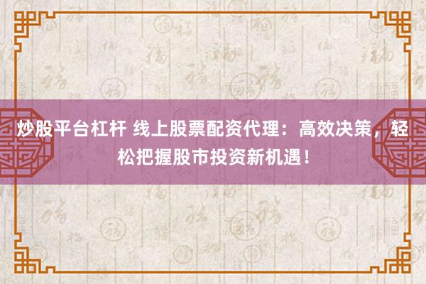 炒股平台杠杆 线上股票配资代理：高效决策，轻松把握股市投资新机遇！