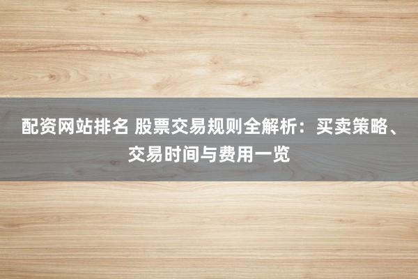 配资网站排名 股票交易规则全解析：买卖策略、交易时间与费用一览